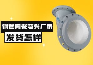 鋼管陶瓷彎頭廠家發(fā)貨速度怎樣？