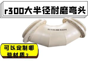 r300大半徑耐磨彎頭可以定制哪些材質(zhì)？