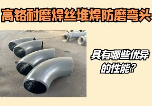 高鉻耐磨焊絲堆焊防磨彎頭具有哪些優(yōu)異的性能？【江河】