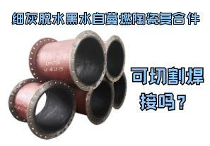 細灰脫水黑水自蔓燃陶瓷復(fù)合件可切割焊接嗎？